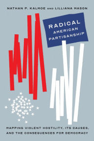 Title: Radical American Partisanship: Mapping Violent Hostility, Its Causes, and the Consequences for Democracy, Author: Nathan P. Kalmoe