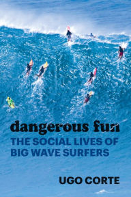 Title: Dangerous Fun: The Social Lives of Big Wave Surfers, Author: Ugo Corte