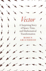 Title: Vector: A Surprising Story of Space, Time, and Mathematical Transformation, Author: Robyn Arianrhod