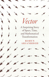 Title: Vector: A Surprising Story of Space, Time, and Mathematical Transformation, Author: Robyn Arianrhod