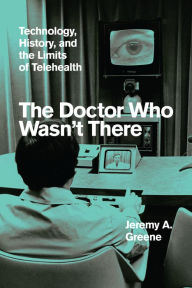 Title: The Doctor Who Wasn't There: Technology, History, and the Limits of Telehealth, Author: Jeremy A. Greene