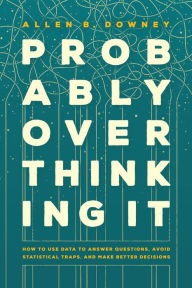 Title: Probably Overthinking It: How to Use Data to Answer Questions, Avoid Statistical Traps, and Make Better Decisions, Author: Allen B. Downey