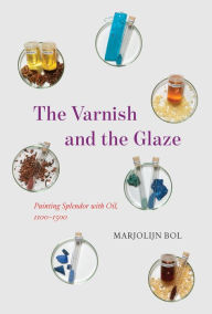 Title: The Varnish and the Glaze: Painting Splendor with Oil, 1100-1500, Author: Marjolijn Bol