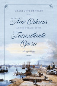 Title: New Orleans and the Creation of Transatlantic Opera, 1819-1859, Author: Charlotte Bentley
