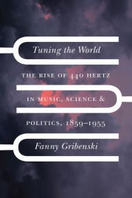 Title: Tuning the World: The Rise of 440 Hertz in Music, Science, and Politics, 1859-1955, Author: Fanny Gribenski