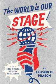 Title: The World Is Our Stage: The Global Rhetorical Presidency and the Cold War, Author: Allison M. Prasch
