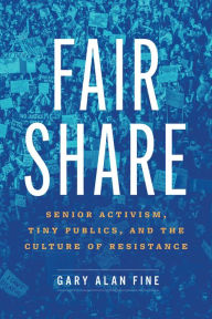 Title: Fair Share: Senior Activism, Tiny Publics, and the Culture of Resistance, Author: Gary Alan Fine