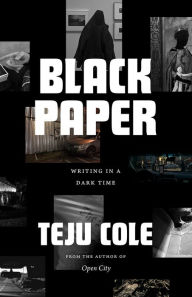 Title: Black Paper: Writing in a Dark Time, Author: Teju Cole