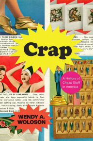 Title: Crap: A History of Cheap Stuff in America, Author: Wendy A. Woloson