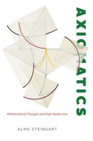 Title: Axiomatics: Mathematical Thought and High Modernism, Author: Alma Steingart