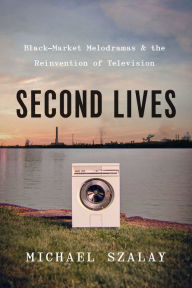 Title: Second Lives: Black-Market Melodramas and the Reinvention of Television, Author: Michael Szalay