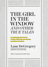 Title: The Girl in the Window and Other True Tales: An Anthology with Tips for Finding, Reporting, and Writing Nonfiction Narratives, Author: Lane DeGregory