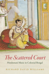 Title: The Scattered Court: Hindustani Music in Colonial Bengal, Author: Richard David Williams