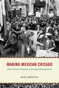 Title: Making Mexican Chicago: From Postwar Settlement to the Age of Gentrification, Author: Mike Amezcua