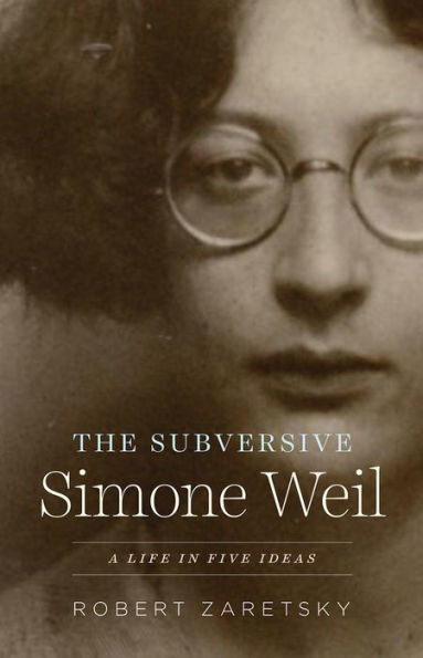 The Subversive Simone Weil: A Life Five Ideas