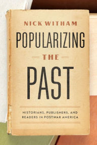 Title: Popularizing the Past: Historians, Publishers, and Readers in Postwar America, Author: Nick Witham