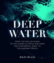 Title: Deep Water: From the Frilled Shark to the Dumbo Octopus and from the Continental Shelf to the Mariana Trench, Author: Riley Black