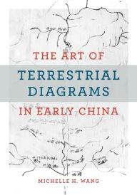 Title: The Art of Terrestrial Diagrams in Early China, Author: Michelle H. Wang