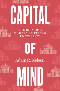 Title: Capital of Mind: The Idea of a Modern American University, Author: Adam R. Nelson