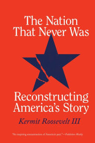 Title: The Nation That Never Was: Reconstructing America's Story, Author: Kermit Roosevelt III
