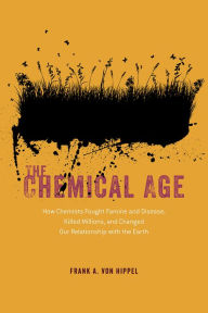 Title: The Chemical Age: How Chemists Fought Famine and Disease, Killed Millions, and Changed Our Relationship with the Earth, Author: Frank A. von Hippel