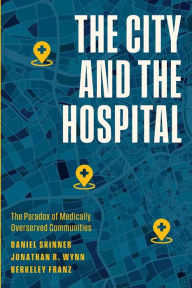 Free downloads e books The City and the Hospital: The Paradox of Medically Overserved Communities 9780226829678