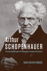 Title: Arthur Schopenhauer: The Life and Thought of Philosophy's Greatest Pessimist, Author: David Bather Woods