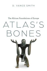 Title: Atlas's Bones: The African Foundations of Europe, Author: D. Vance Smith