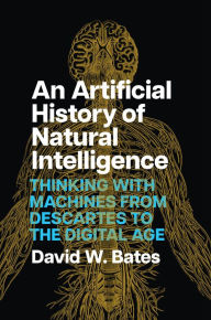 Title: An Artificial History of Natural Intelligence: Thinking with Machines from Descartes to the Digital Age, Author: David W. Bates