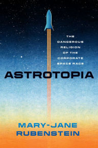 Title: Astrotopia: The Dangerous Religion of the Corporate Space Race, Author: Mary-Jane Rubenstein