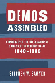 Title: Demos Assembled: Democracy and the International Origins of the Modern State, 1840-1880, Author: Stephen W. Sawyer