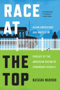 Title: Race at the Top: Asian Americans and Whites in Pursuit of the American Dream in Suburban Schools, Author: Natasha Warikoo