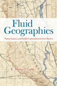 Title: Fluid Geographies: Water, Science, and Settler Colonialism in New Mexico, Author: K. Maria D. Lane