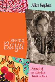 Title: Seeing Baya: Portrait of an Algerian Artist in Paris, Author: Alice Kaplan