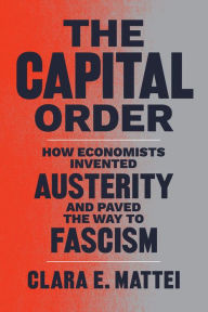 Title: The Capital Order: How Economists Invented Austerity and Paved the Way to Fascism, Author: Clara E. Mattei