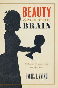 Title: Beauty and the Brain: The Science of Human Nature in Early America, Author: Rachel E. Walker