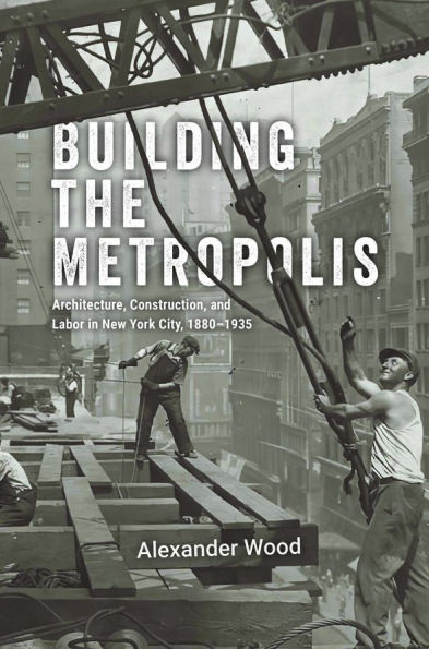 Building the Metropolis: Architecture, Construction, and Labor New York City, 1880-1935