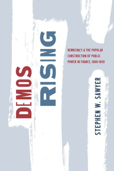 Demos Rising: Democracy and the Popular Construction of Public Power France, 1800-1850