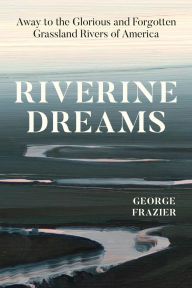 Title: Riverine Dreams: Away to the Glorious and Forgotten Grassland Rivers of America, Author: George Frazier