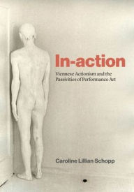 Title: In-action: Viennese Actionism and the Passivities of Performance Art, Author: Caroline Lillian Schopp