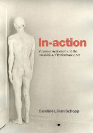 Title: In-action: Viennese Actionism and the Passivities of Performance Art, Author: Caroline Lillian Schopp