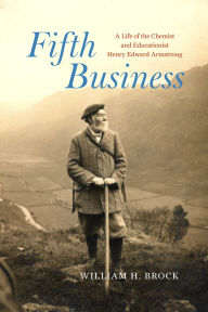 Title: Fifth Business: A Life of the Chemist and Educationist Henry Edward Armstrong, Author: William H. Brock