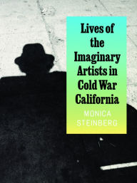 Title: Lives of the Imaginary Artists in Cold War California, Author: Monica Steinberg