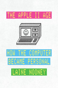 Title: The Apple II Age: How the Computer Became Personal, Author: Laine Nooney