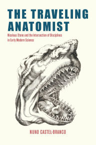 Title: The Traveling Anatomist: Nicolaus Steno and the Intersection of Disciplines in Early Modern Science, Author: Nuno Castel-Branco