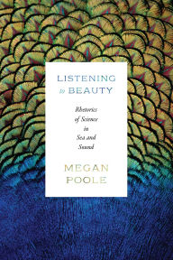 Title: Listening to Beauty: Rhetorics of Science in Sea and Sound, Author: Megan Poole