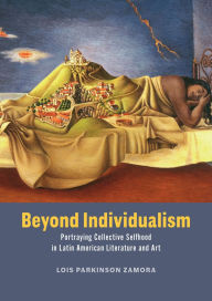 Title: Beyond Individualism: Portraying Collective Selfhood in Latin American Literature and Art, Author: Lois Parkinson Zamora