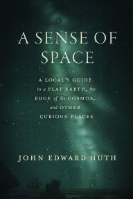 Title: A Sense of Space: A Local's Guide to a Flat Earth, the Edge of the Cosmos, and Other Curious Places, Author: John Edward Huth