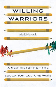 Title: Willing Warriors: A New History of the Education Culture Wars, Author: Mark Hlavacik