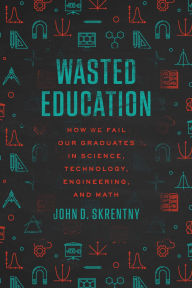 Title: Wasted Education: How We Fail Our Graduates in Science, Technology, Engineering, and Math, Author: John D. Skrentny